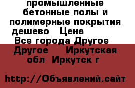 промышленные бетонные полы и полимерные покрытия дешево › Цена ­ 1 008 - Все города Другое » Другое   . Иркутская обл.,Иркутск г.